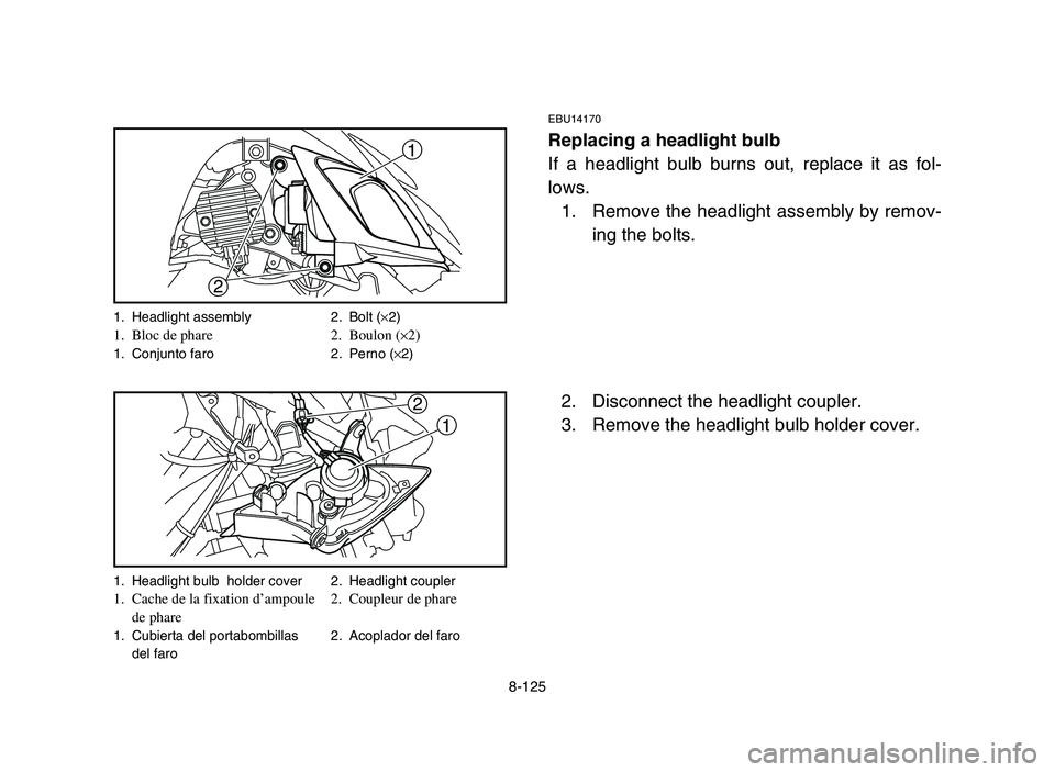 YAMAHA YFM700R 2006 Owners Manual 8-125
EBU14170
Replacing a headlight bulb
If a headlight bulb burns out, replace it as fol-
lows.
1. Remove the headlight assembly by remov-
ing the bolts.
2. Disconnect the headlight coupler.
3. Remo YAMAHA YFM700R 2006 Owners Manual 8-125
EBU14170
Replacing a headlight bulb
If a headlight bulb burns out, replace it as fol-
lows.
1. Remove the headlight assembly by remov-
ing the bolts.
2. Disconnect the headlight coupler.
3. Remo