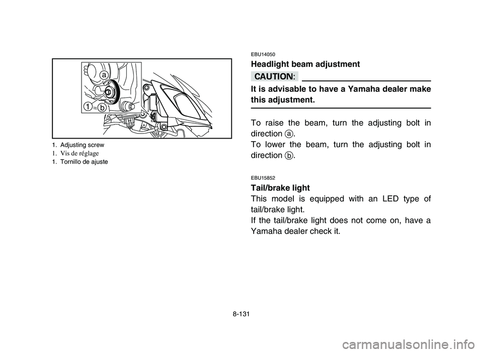 YAMAHA YFM700R 2006 Owners Manual 8-131
EBU14050
Headlight beam adjustment
cC
It is advisable to have a Yamaha dealer make
this adjustment.
To raise the beam, turn the adjusting bolt in
direction a.
To lower the beam, turn the adjusti YAMAHA YFM700R 2006 Owners Manual 8-131
EBU14050
Headlight beam adjustment
cC
It is advisable to have a Yamaha dealer make
this adjustment.
To raise the beam, turn the adjusting bolt in
direction a.
To lower the beam, turn the adjusti