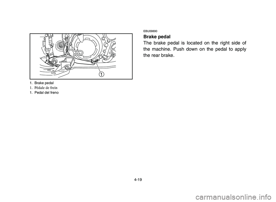 YAMAHA YFM700R 2006 Manuale de Empleo (in Spanish) 4-19
1
1. Brake pedal1. Pédale de frein 1. Pedal del freno
EBU09890
Brake pedal
The brake pedal is located on the right side of
the machine. Push down on the pedal to apply
the rear brake.
1S3-9-60 YAMAHA YFM700R 2006 Manuale de Empleo (in Spanish) 4-19
1
1. Brake pedal1. Pédale de frein 1. Pedal del freno
EBU09890
Brake pedal
The brake pedal is located on the right side of
the machine. Push down on the pedal to apply
the rear brake.
1S3-9-60