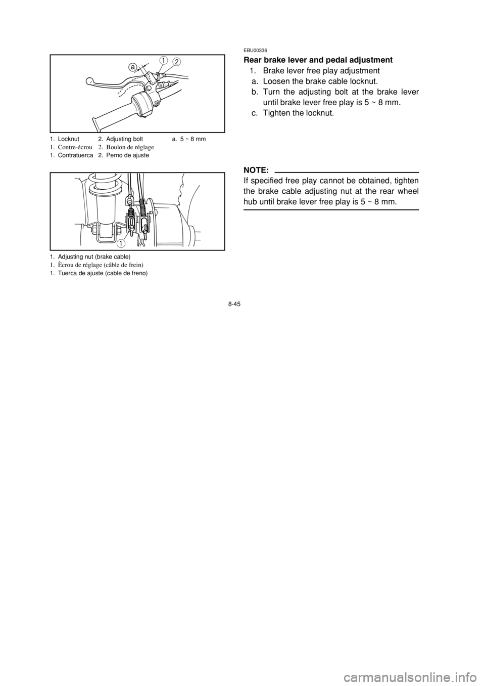YAMAHA YFM80 2002 Owners Manual 8-45
EBU00336
Rear brake lever and pedal adjustment
1. Brake lever free play adjustment
a. Loosen the brake cable locknut.
b. Turn the adjusting bolt at the brake lever
until brake lever free play is YAMAHA YFM80 2002 Owners Manual 8-45
EBU00336
Rear brake lever and pedal adjustment
1. Brake lever free play adjustment
a. Loosen the brake cable locknut.
b. Turn the adjusting bolt at the brake lever
until brake lever free play is
