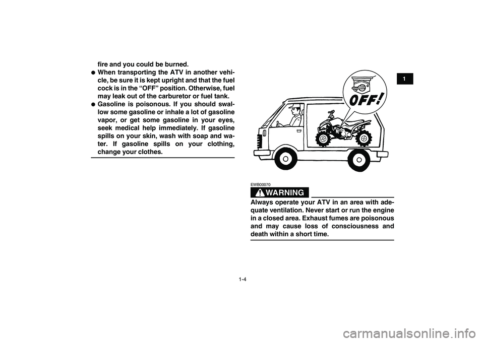 YAMAHA YFM80R 2008  Owners Manual  
1-4 
1
2
3
4
5
6
7
8
9
10
11
 
fire and you could be burned. 
 
When transporting the ATV in another vehi-
cle, be sure it is kept upright and that the fuel
cock is in the “OFF” position. Other