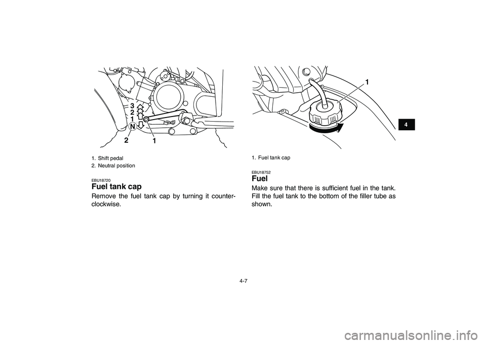 YAMAHA YFM80R 2008 Owners Manual  
4-7 
1
2
34
5
6
7
8
9
10
11
 
EBU18720 
Fuel tank cap  
Remove the fuel tank cap by turning it counter-
clockwise. 
EBU18752 
Fuel  
Make sure that there is sufficient fuel in the tank.
Fill the fue