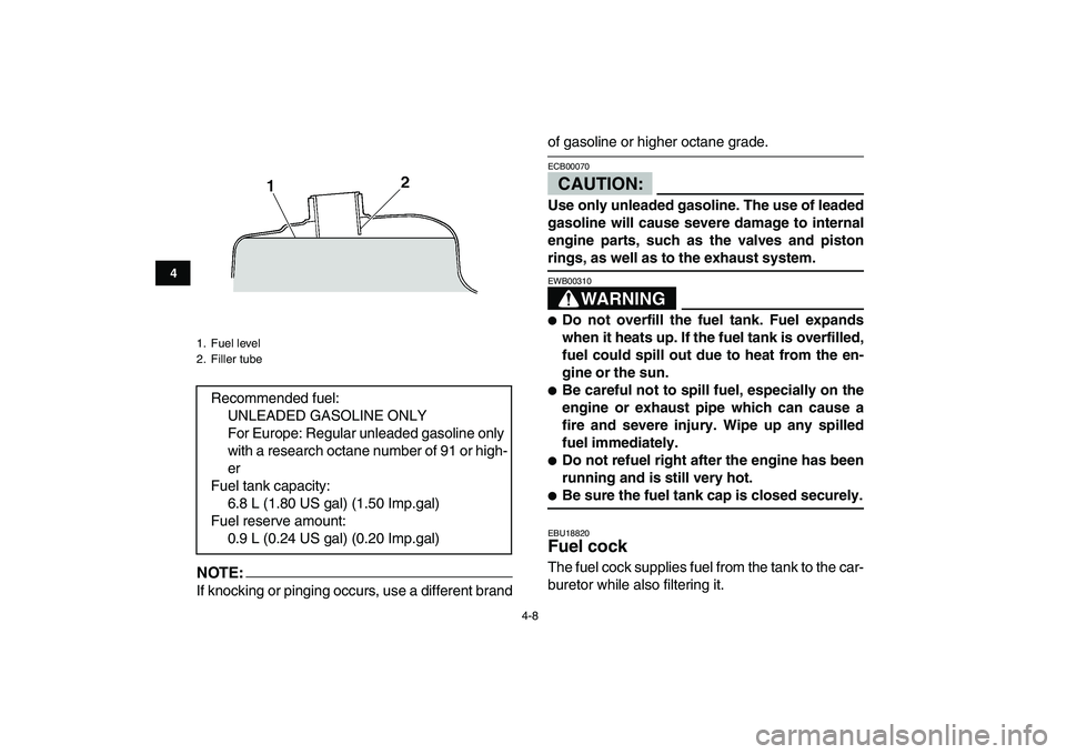 YAMAHA YFM80R 2008  Owners Manual  
4-8 
1
2
34
5
6
7
8
9
10
11
NOTE:
 
If knocking or pinging occurs, use a different brand 
of gasoline or higher octane grade.CAUTION: 
ECB00070  
Use only unleaded gasoline. The use of leaded
gasoli