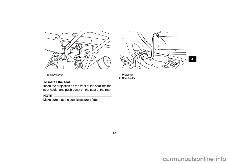 YAMAHA YFM80R 2008 Owners Guide  
4-11 
1
2
34
5
6
7
8
9
10
11
 
To install the seat 
Insert the projection on the front of the seat into the
seat holder and push down on the seat at the rear.
NOTE:
 
Make sure that the seat is secu