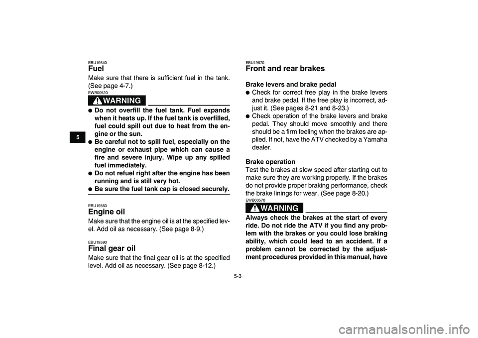 YAMAHA YFM80R 2008  Owners Manual  
5-3 
1
2
3
45
6
7
8
9
10
11
 
EBU19540 
Fuel  
Make sure that there is sufficient fuel in the tank.
(See page 4-7.)
WARNING
 
EWB00520  
 
Do not overfill the fuel tank. Fuel expands
when it heats 