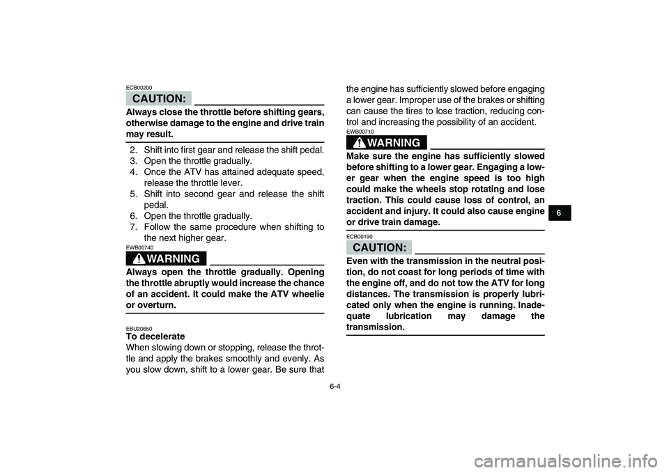 YAMAHA YFM80R 2008 User Guide  
6-4 
1
2
3
4
56
7
8
9
10
11
CAUTION:
 
ECB00200  
Always close the throttle before shifting gears,
otherwise damage to the engine and drive train 
may result. 
2. Shift into first gear and release t