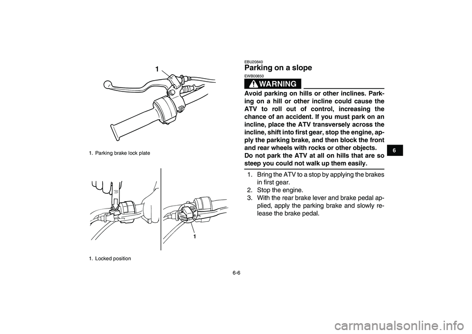 YAMAHA YFM80R 2008 Owners Manual  
6-6 
1
2
3
4
56
7
8
9
10
11
 
EBU20840 
Parking on a slope 
WARNING
 
EWB00850  
Avoid parking on hills or other inclines. Park-
ing on a hill or other incline could cause the
ATV to roll out of con