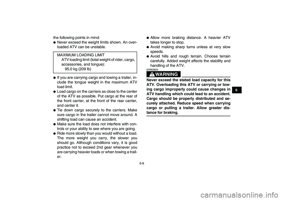 YAMAHA YFM80R 2008  Owners Manual  
6-8 
1
2
3
4
56
7
8
9
10
11
 
the following points in mind: 
 
Never exceed the weight limits shown. An over-
loaded ATV can be unstable. 
 
If you are carrying cargo and towing a trailer, in-
clu