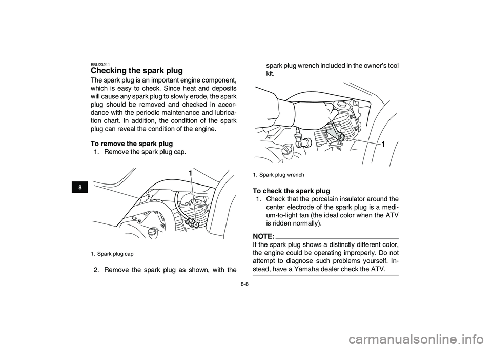 YAMAHA YFM80R 2008  Owners Manual  
8-8 
1
2
3
4
5
6
78
9
10
11
 
EBU23211 
Checking the spark plug  
The spark plug is an important engine component,
which is easy to check. Since heat and deposits
will cause any spark plug to slowly