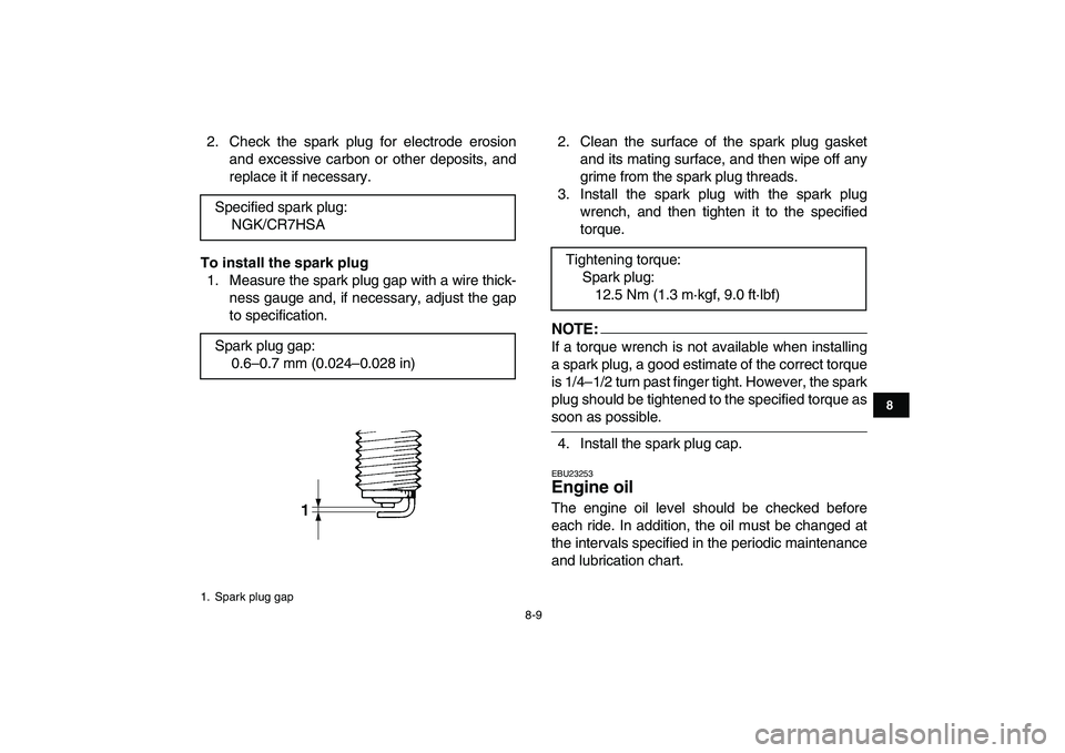 YAMAHA YFM80R 2008 User Guide  
8-9 
1
2
3
4
5
6
78
9
10
11
 
2. Check the spark plug for electrode erosion
and excessive carbon or other deposits, and
replace it if necessary. 
To install the spark plug 
1. Measure the spark plug