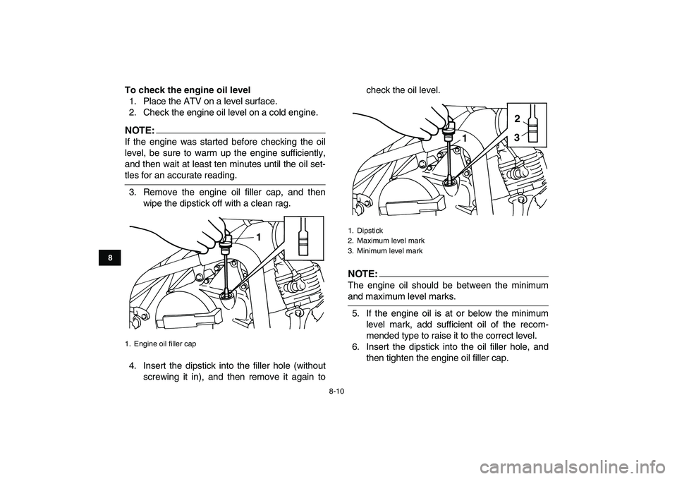 YAMAHA YFM80R 2008 User Guide  
8-10 
1
2
3
4
5
6
78
9
10
11
 
To check the engine oil level 
1. Place the ATV on a level surface.
2. Check the engine oil level on a cold engine.
NOTE:
 
If the engine was started before checking t