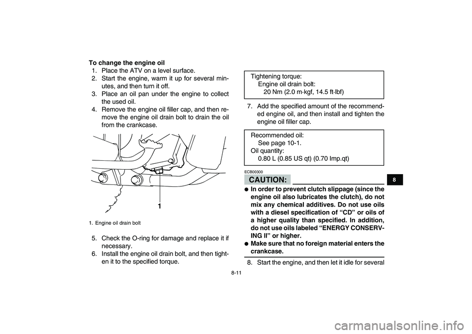 YAMAHA YFM80R 2008 User Guide  
8-11 
1
2
3
4
5
6
78
9
10
11
 
To change the engine oil 
1. Place the ATV on a level surface.
2. Start the engine, warm it up for several min-
utes, and then turn it off.
3. Place an oil pan under t