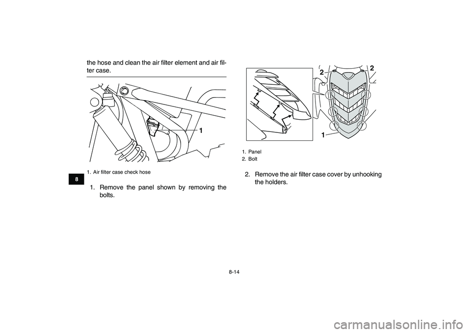 YAMAHA YFM80R 2008 Manual Online  
8-14 
1
2
3
4
5
6
78
9
10
11
 
the hose and clean the air filter element and air fil- 
ter case.
1. Remove the panel shown by removing the
bolts.2. Remove the air filter case cover by unhooking
the 