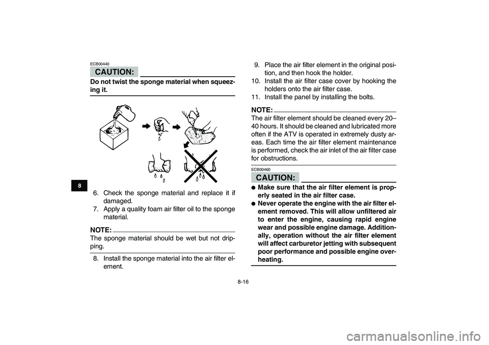 YAMAHA YFM80R 2008 User Guide  
8-16 
1
2
3
4
5
6
78
9
10
11
CAUTION:
 
ECB00440  
Do not twist the sponge material when squeez- 
ing it. 
6. Check the sponge material and replace it if
damaged.
7. Apply a quality foam air filter 