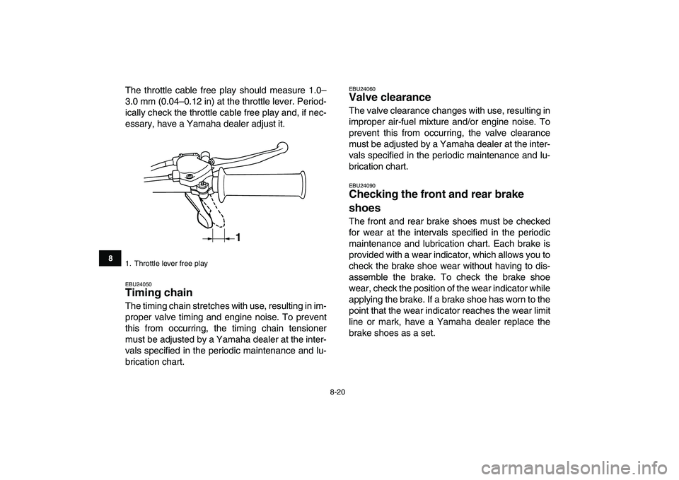 YAMAHA YFM80R 2008 User Guide  
8-20 
1
2
3
4
5
6
78
9
10
11
 
The throttle cable free play should measure 1.0–
3.0 mm (0.04–0.12 in) at the throttle lever. Period-
ically check the throttle cable free play and, if nec-
essary
