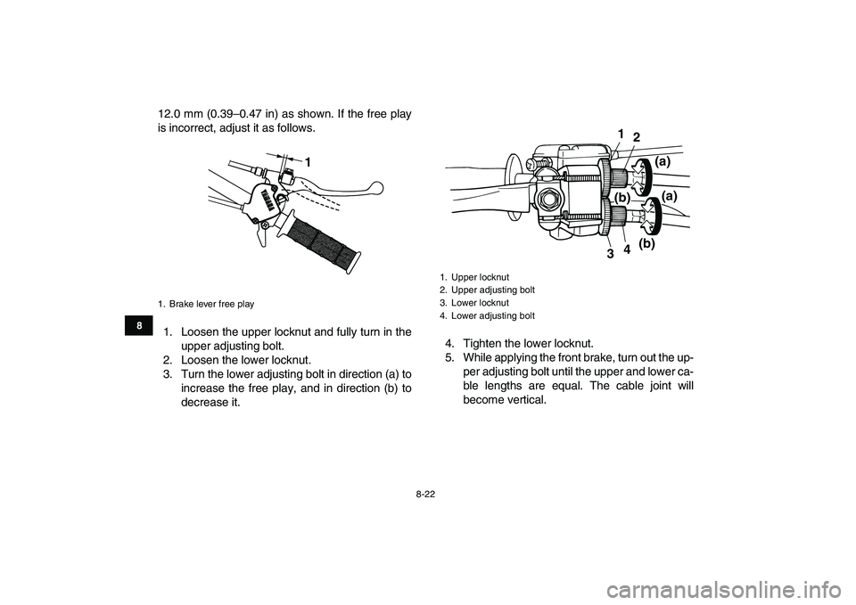 YAMAHA YFM80R 2008 Manual Online  
8-22 
1
2
3
4
5
6
78
9
10
11
 
12.0 mm (0.39–0.47 in) as shown. If the free play
is incorrect, adjust it as follows.
1. Loosen the upper locknut and fully turn in the
upper adjusting bolt.
2. Loos