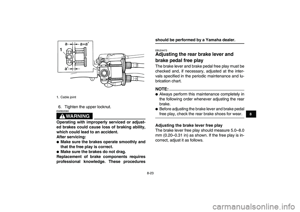 YAMAHA YFM80R 2008  Owners Manual  
8-23 
1
2
3
4
5
6
78
9
10
11
 
6. Tighten the upper locknut.
WARNING
 
EWB02080  
Operating with improperly serviced or adjust-
ed brakes could cause loss of braking ability,
which could lead to an 