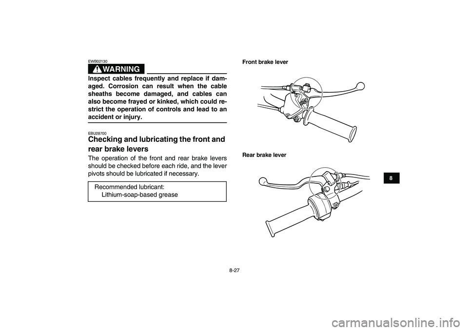 YAMAHA YFM80R 2008  Owners Manual  
8-27 
1
2
3
4
5
6
78
9
10
11
WARNING
 
EWB02130  
Inspect cables frequently and replace if dam-
aged. Corrosion can result when the cable
sheaths become damaged, and cables can
also become frayed or