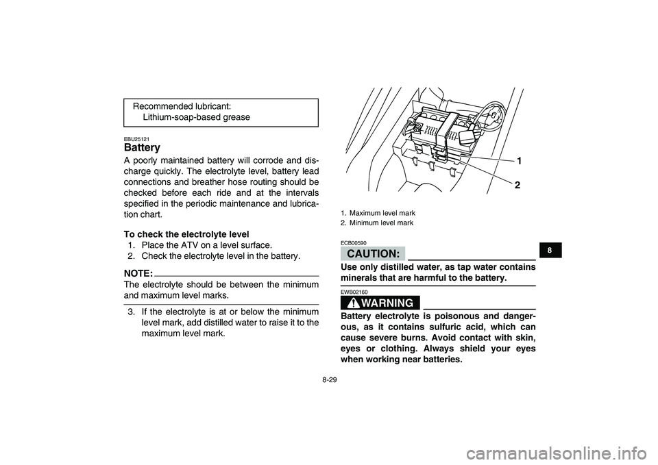YAMAHA YFM80R 2008  Owners Manual  
8-29 
1
2
3
4
5
6
78
9
10
11
 
EBU25121 
Battery  
A poorly maintained battery will corrode and dis-
charge quickly. The electrolyte level, battery lead
connections and breather hose routing should 