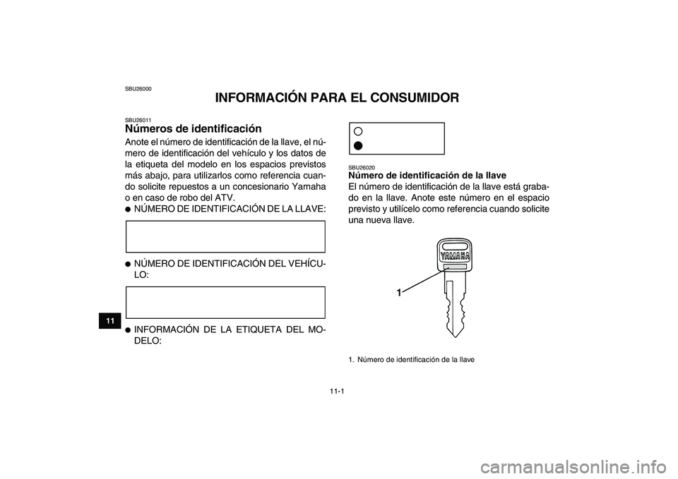 YAMAHA YFM80R 2008 Manuale de Empleo (in Spanish)
11-1
1
2
3
4
5
6
7
8
9
1011
SBU26000
INFORMACIÓN PARA EL CONSUMIDOR
SBU26011
Números de identificación
Anote el número de identificación de la llave, el nú-
mero de identificación del YAMAHA YFM80R 2008 Manuale de Empleo (in Spanish)
11-1
1
2
3
4
5
6
7
8
9
1011
SBU26000
INFORMACIÓN PARA EL CONSUMIDOR
SBU26011
Números de identificación
Anote el número de identificación de la llave, el nú-
mero de identificación del