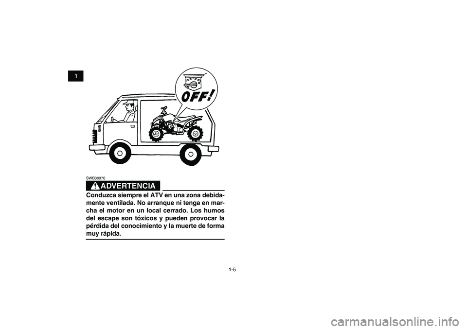 YAMAHA YFM80R 2008  Manuale de Empleo (in Spanish)  
1-5 
1
2
3
4
5
6
7
8
9
10
11
ADVERTENCIA
 
SWB00070  
Conduzca siempre el ATV en una zona debida-
mente ventilada. No arranque ni tenga en mar-
cha el motor en un local cerrado. Los humos
del escape