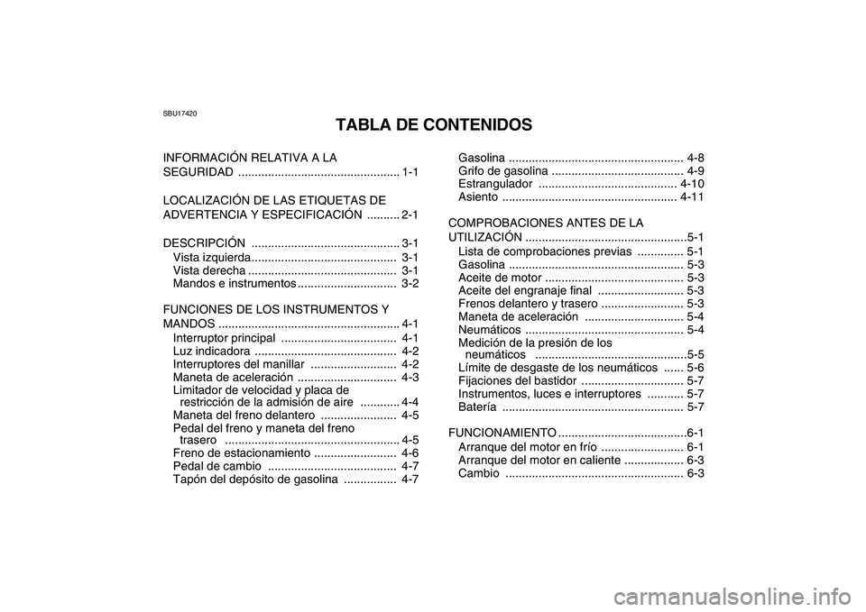 YAMAHA YFM80R 2008  Manuale de Empleo (in Spanish)  
SBU17420 
TABLA DE CONTENIDOS 
INFORMACIÓN RELATIVA A LA 
SEGURIDAD ................................................. 1-1
LOCALIZACIÓN DE LAS ETIQUETAS DE 
ADVERTENCIA Y ESPECIFICACIÓN  .........