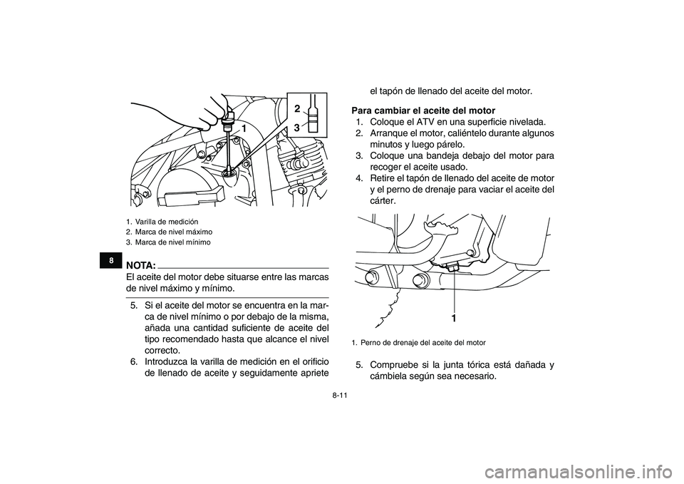 YAMAHA YFM80R 2008  Manuale de Empleo (in Spanish)  
8-11 
1
2
3
4
5
6
78
9
10
11
NOTA:
 
El aceite del motor debe situarse entre las marcas 
de nivel máximo y mínimo.
5. Si el aceite del motor se encuentra en la mar-
ca de nivel mínimo o por debaj