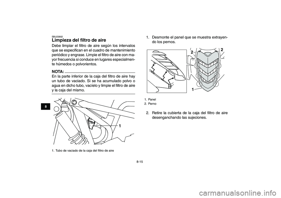 YAMAHA YFM80R 2008  Manuale de Empleo (in Spanish)  
8-15 
1
2
3
4
5
6
78
9
10
11
 
SBU23802 
Limpieza del filtro de aire  
Debe limpiar el filtro de aire según los intervalos
que se especifican en el cuadro de mantenimiento
periódico y engrase. Lim