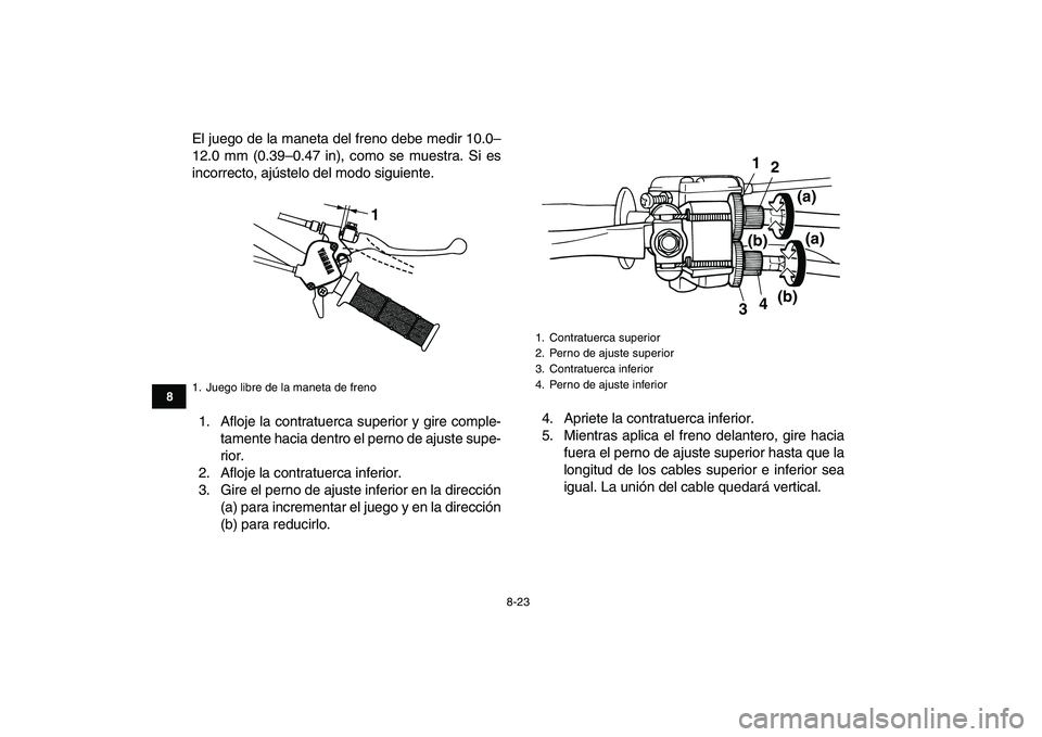 YAMAHA YFM80R 2008 Manuale de Empleo (in Spanish)
8-23
1
2
3
4
5
6
78
9
10
11
El juego de la maneta del freno debe medir 10.0–
12.0 mm (0.39–0.47 in), como se muestra. Si es
incorrecto, ajústelo del modo siguiente.
1. Afloje la contratuerca YAMAHA YFM80R 2008 Manuale de Empleo (in Spanish)
8-23
1
2
3
4
5
6
78
9
10
11
El juego de la maneta del freno debe medir 10.0–
12.0 mm (0.39–0.47 in), como se muestra. Si es
incorrecto, ajústelo del modo siguiente.
1. Afloje la contratuerca