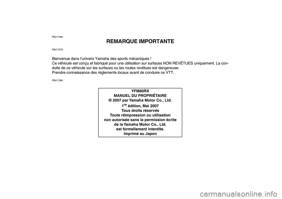 YAMAHA YFM80R 2008 Notices Demploi (in French)
FBU17350
REMARQUE IMPORTANTE
FBU17370
Bienvenue dans l’univers Yamaha des sports mécaniques !
Ce véhicule est conçu et fabriqué pour une utilisation sur surfaces NON REVÊTUES uniquement. L YAMAHA YFM80R 2008 Notices Demploi (in French)
FBU17350
REMARQUE IMPORTANTE
FBU17370
Bienvenue dans l’univers Yamaha des sports mécaniques !
Ce véhicule est conçu et fabriqué pour une utilisation sur surfaces NON REVÊTUES uniquement. L