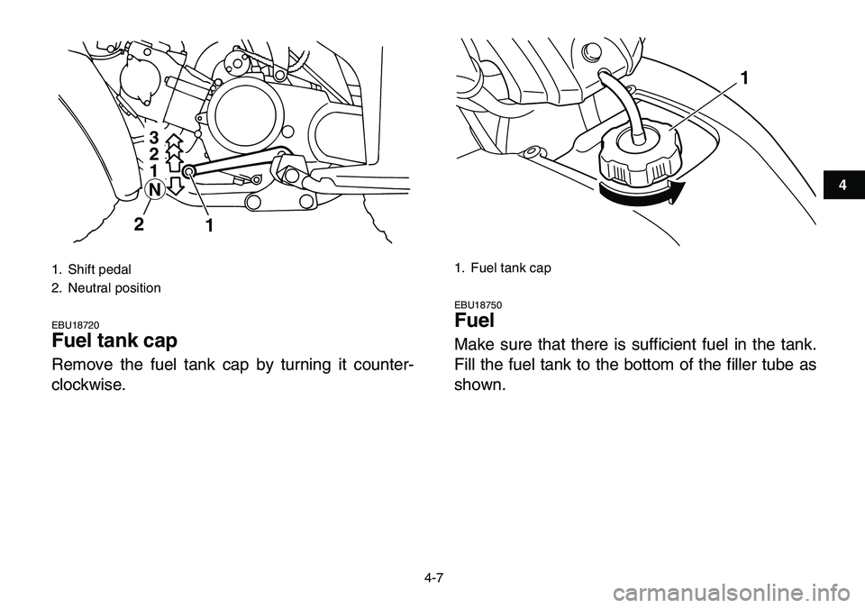 YAMAHA YFM80R 2007 Owners Manual
4-7
1
2
34
5
6
7
8
9
10
11
EBU18720
Fuel tank cap
Remove the fuel tank cap by turning it counter-
clockwise.
EBU18750
Fuel
Make sure that there is sufficient fuel in the tank.
Fill the fue YAMAHA YFM80R 2007 Owners Manual
4-7
1
2
34
5
6
7
8
9
10
11
EBU18720
Fuel tank cap
Remove the fuel tank cap by turning it counter-
clockwise.
EBU18750
Fuel
Make sure that there is sufficient fuel in the tank.
Fill the fue