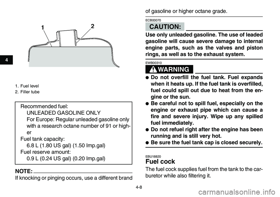 YAMAHA YFM80R 2007  Owners Manual  
4-8 
1
2
34
5
6
7
8
9
10
11
NOTE:
 
If knocking or pinging occurs, use a different brand 
of gasoline or higher octane grade.CAUTION: 
ECB00070  
Use only unleaded gasoline. The use of leaded
gasoli