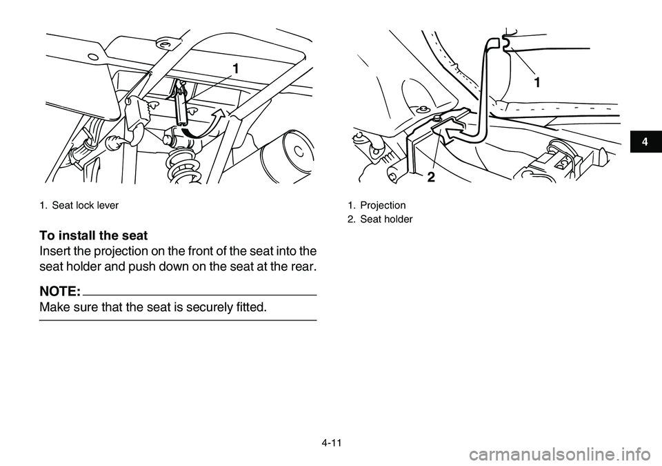 YAMAHA YFM80R 2007 Owners Guide  
4-11 
1
2
34
5
6
7
8
9
10
11
 
To install the seat 
Insert the projection on the front of the seat into the
seat holder and push down on the seat at the rear.
NOTE:
 
Make sure that the seat is secu