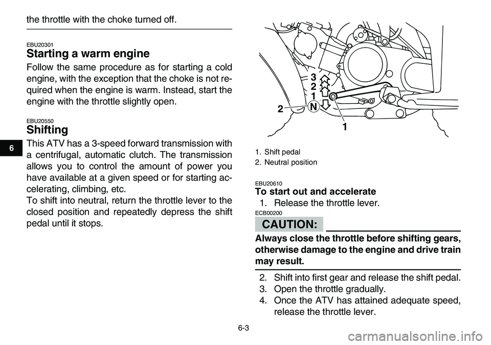 YAMAHA YFM80R 2007  Owners Manual  
6-3 
1
2
3
4
56
7
8
9
10
11
 
the throttle with the choke turned off. 
EBU20301 
Starting a warm engine  
Follow the same procedure as for starting a cold
engine, with the exception that the choke i