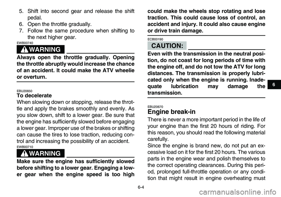 YAMAHA YFM80R 2007 User Guide  
6-4 
1
2
3
4
56
7
8
9
10
11
 
5. Shift into second gear and release the shift
pedal.
6. Open the throttle gradually.
7. Follow the same procedure when shifting to
the next higher gear.
WARNING
 
EWB