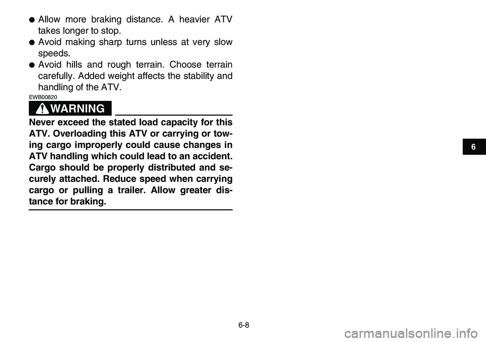 YAMAHA YFM80R 2007 Service Manual  
6-8 
1
2
3
4
56
7
8
9
10
11
 
 
Allow more braking distance. A heavier ATV
takes longer to stop. 
 
Avoid making sharp turns unless at very slow
speeds. 
 
Avoid hills and rough terrain. Choose t