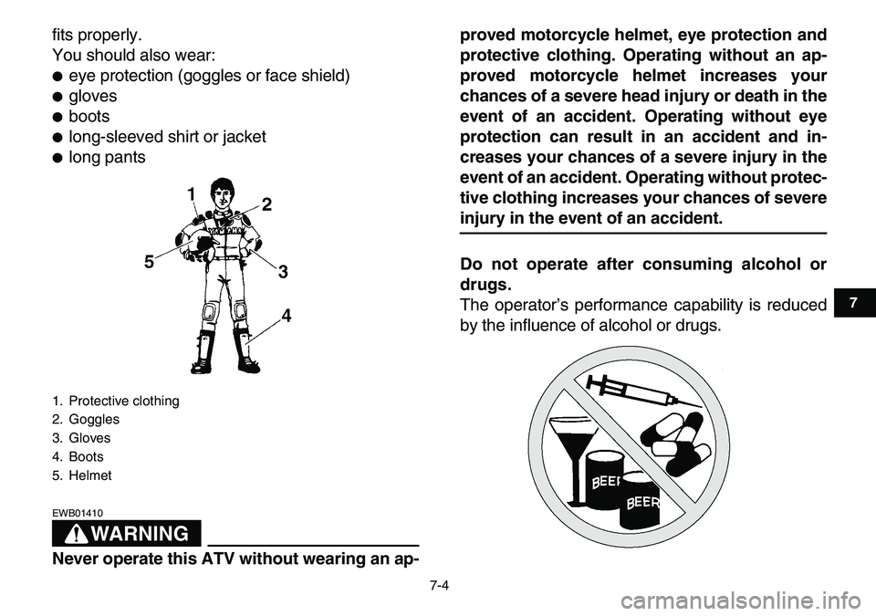 YAMAHA YFM80R 2007 Service Manual  
7-4 
1
2
3
4
5
67
8
9
10
11
 
fits properly.
You should also wear: 
 
eye protection (goggles or face shield) 
 
gloves 
 
boots 
 
long-sleeved shirt or jacket 
 
long pants
WARNING
 
EWB01410
