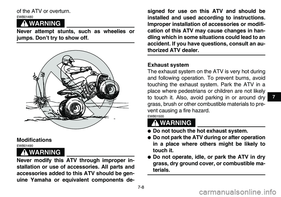 YAMAHA YFM80R 2007 Workshop Manual  
7-8 
1
2
3
4
5
67
8
9
10
11
 
of the ATV or overturn.
WARNING
 
EWB01480  
Never attempt stunts, such as wheelies or 
jumps. Don’t try to show off.
Modifications
WARNING
 
EWB01490  
Never modify 