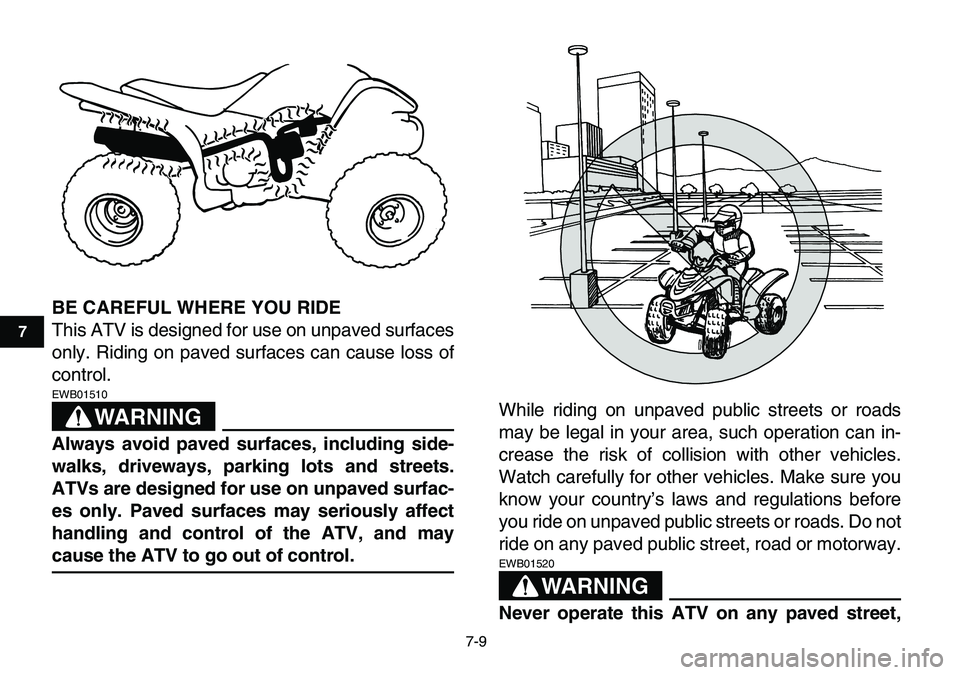 YAMAHA YFM80R 2007 Workshop Manual  
7-9 
1
2
3
4
5
67
8
9
10
11
 
BE CAREFUL WHERE YOU RIDE 
This ATV is designed for use on unpaved surfaces
only. Riding on paved surfaces can cause loss of
control.
WARNING
 
EWB01510  
Always avoid 
