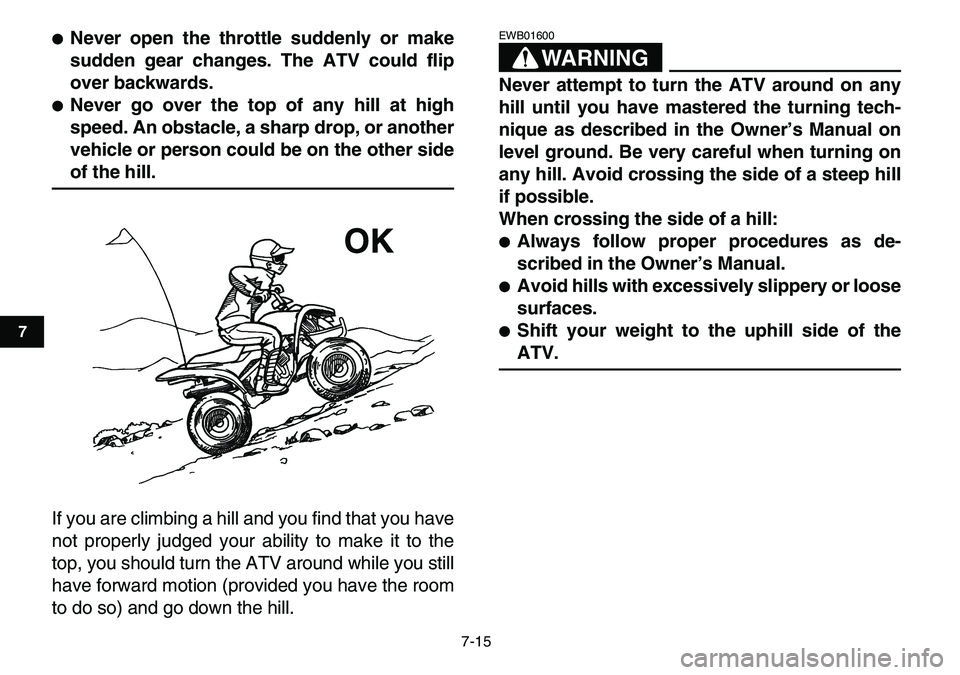 YAMAHA YFM80R 2007 Workshop Manual  
7-15 
1
2
3
4
5
67
8
9
10
11
 
 
Never open the throttle suddenly or make
sudden gear changes. The ATV could flip
over backwards. 
 
Never go over the top of any hill at high
speed. An obstacle, a