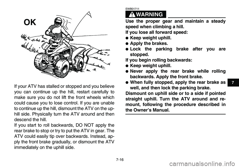 YAMAHA YFM80R 2007  Owners Manual  
7-16 
1
2
3
4
5
67
8
9
10
11
 
If your ATV has stalled or stopped and you believe
you can continue up the hill, restart carefully to
make sure you do not lift the front wheels which
could cause you 