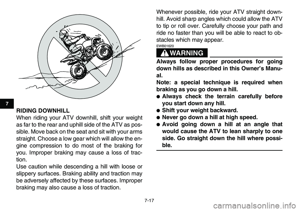 YAMAHA YFM80R 2007 Repair Manual
7-17
1
2
3
4
5
67
8
9
10
11
RIDING DOWNHILL
When riding your ATV downhill, shift your weight
as far to the rear and uphill side of the ATV as pos-
sible. Move back on the seat and sit with your YAMAHA YFM80R 2007 Repair Manual
7-17
1
2
3
4
5
67
8
9
10
11
RIDING DOWNHILL
When riding your ATV downhill, shift your weight
as far to the rear and uphill side of the ATV as pos-
sible. Move back on the seat and sit with your
