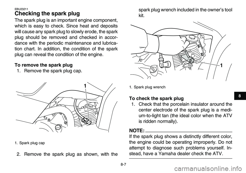 YAMAHA YFM80R 2007  Owners Manual  
8-7 
1
2
3
4
5
6
78
9
10
11
 
EBU23211 
Checking the spark plug  
The spark plug is an important engine component,
which is easy to check. Since heat and deposits
will cause any spark plug to slowly
