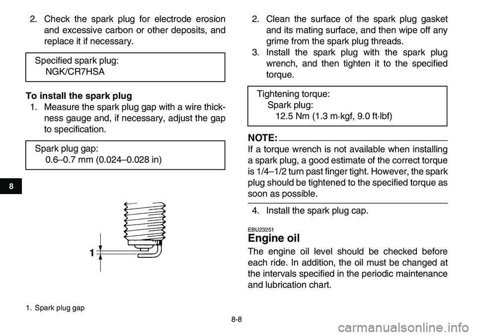 YAMAHA YFM80R 2007 Owners Guide
8-8
1
2
3
4
5
6
78
9
10
11
2. Check the spark plug for electrode erosion
and excessive carbon or other deposits, and
replace it if necessary.
To install the spark plug
1. Measure the spark plug YAMAHA YFM80R 2007 Owners Guide
8-8
1
2
3
4
5
6
78
9
10
11
2. Check the spark plug for electrode erosion
and excessive carbon or other deposits, and
replace it if necessary.
To install the spark plug
1. Measure the spark plug