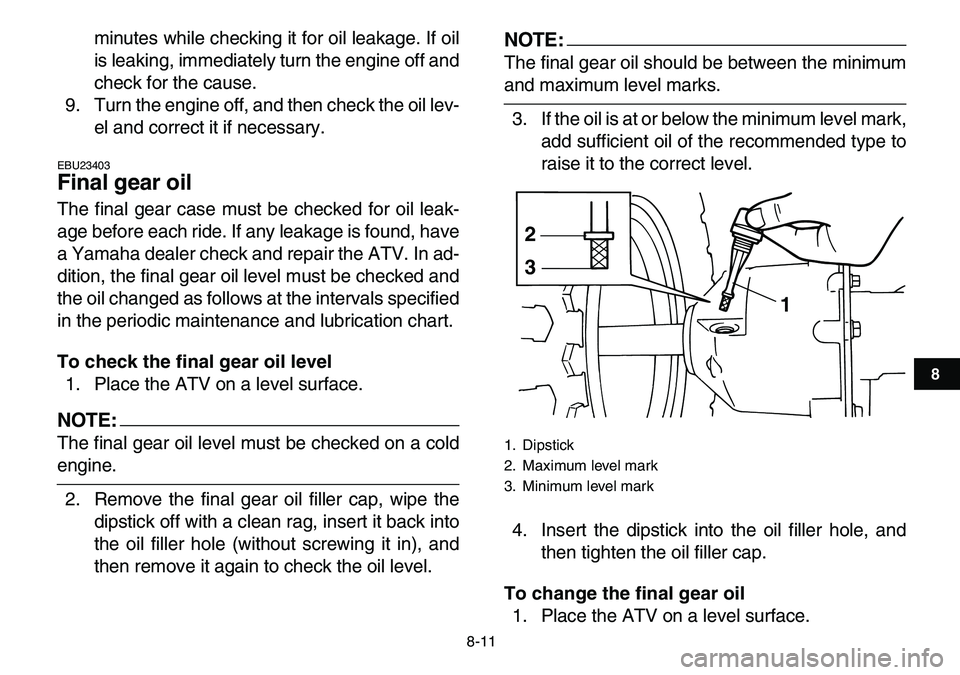 YAMAHA YFM80R 2007 Owners Guide
8-11
1
2
3
4
5
6
78
9
10
11
minutes while checking it for oil leakage. If oil
is leaking, immediately turn the engine off and
check for the cause.
9. Turn the engine off, and then check the oil l YAMAHA YFM80R 2007 Owners Guide
8-11
1
2
3
4
5
6
78
9
10
11
minutes while checking it for oil leakage. If oil
is leaking, immediately turn the engine off and
check for the cause.
9. Turn the engine off, and then check the oil l