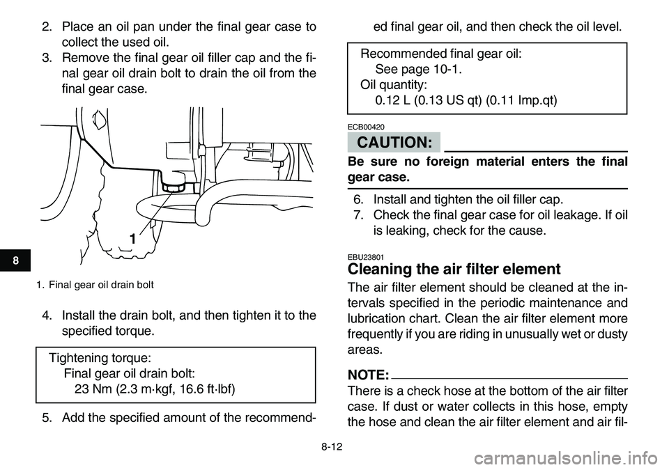 YAMAHA YFM80R 2007 Manual PDF  
8-12 
1
2
3
4
5
6
78
9
10
11
 
2. Place an oil pan under the final gear case to
collect the used oil.
3. Remove the final gear oil filler cap and the fi-
nal gear oil drain bolt to drain the oil fro