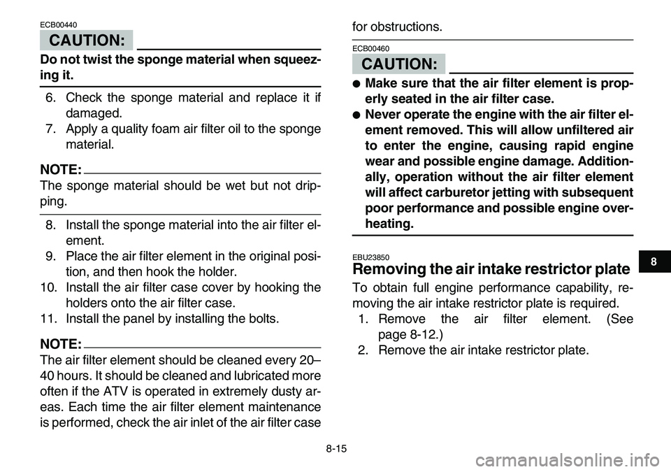 YAMAHA YFM80R 2007 Owners Guide
8-15
1
2
3
4
5
6
78
9
10
11
CAUTION:
ECB00440
Do not twist the sponge material when squeez-
ing it.
6. Check the sponge material and replace it if
damaged.
7. Apply a quality foam air filter YAMAHA YFM80R 2007 Owners Guide
8-15
1
2
3
4
5
6
78
9
10
11
CAUTION:
ECB00440
Do not twist the sponge material when squeez-
ing it.
6. Check the sponge material and replace it if
damaged.
7. Apply a quality foam air filter