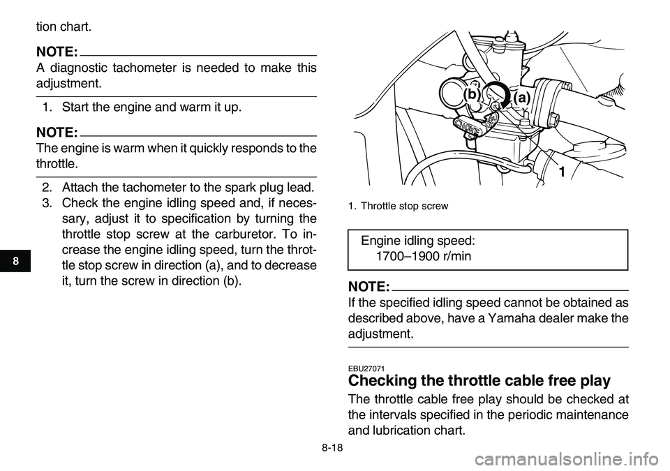 YAMAHA YFM80R 2007  Owners Manual  
8-18 
1
2
3
4
5
6
78
9
10
11
 
tion chart.
NOTE:
 
A diagnostic tachometer is needed to make this 
adjustment.
1. Start the engine and warm it up.
NOTE:
 
The engine is warm when it quickly responds