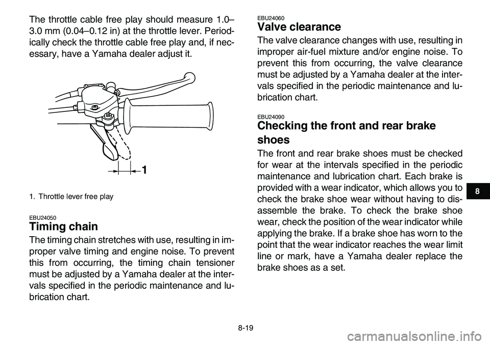 YAMAHA YFM80R 2007 Owners Guide
8-19
1
2
3
4
5
6
78
9
10
11
The throttle cable free play should measure 1.0–
3.0 mm (0.04–0.12 in) at the throttle lever. Period-
ically check the throttle cable free play and, if nec-
essary YAMAHA YFM80R 2007 Owners Guide
8-19
1
2
3
4
5
6
78
9
10
11
The throttle cable free play should measure 1.0–
3.0 mm (0.04–0.12 in) at the throttle lever. Period-
ically check the throttle cable free play and, if nec-
essary