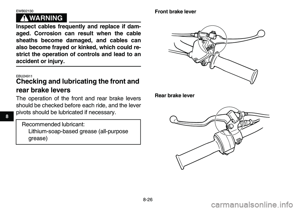 YAMAHA YFM80R 2007  Owners Manual  
8-26 
1
2
3
4
5
6
78
9
10
11
WARNING
 
EWB02130  
Inspect cables frequently and replace if dam-
aged. Corrosion can result when the cable
sheaths become damaged, and cables can
also become frayed or